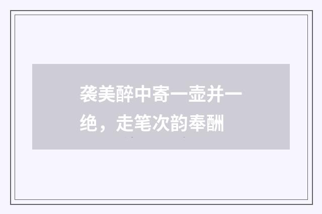 袭美醉中寄一壶并一绝，走笔次韵奉酬