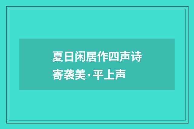 夏日闲居作四声诗寄袭美·平上声