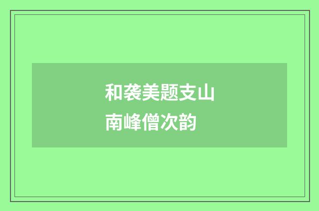 和袭美题支山南峰僧次韵