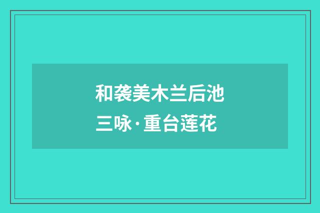 和袭美木兰后池三咏·重台莲花