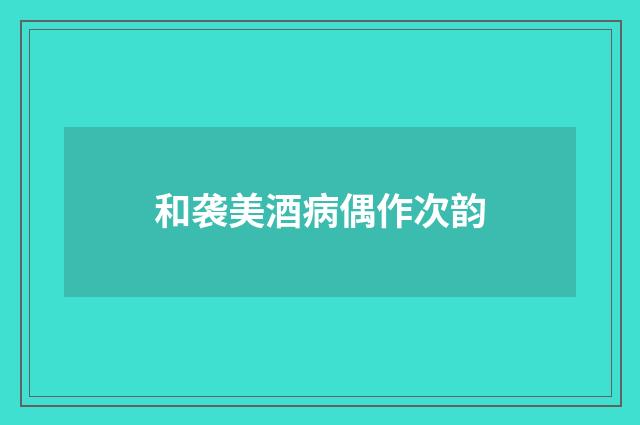 和袭美酒病偶作次韵