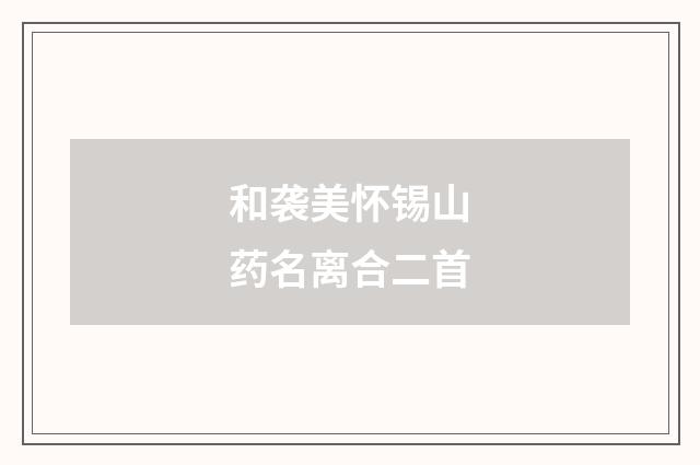 和袭美怀锡山药名离合二首