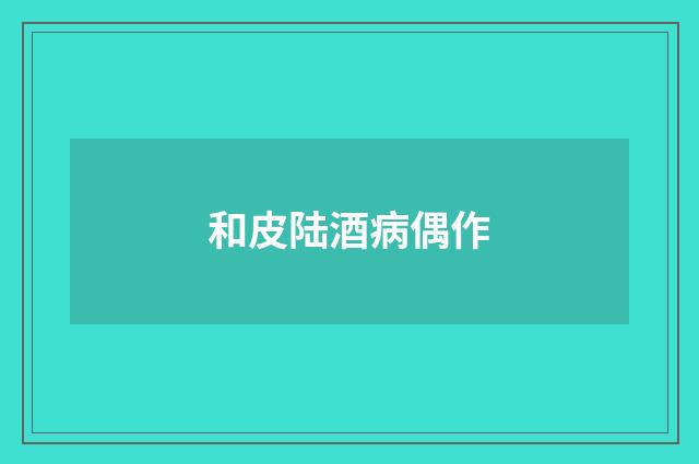和皮陆酒病偶作