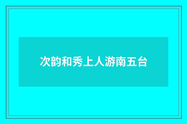 次韵和秀上人游南五台