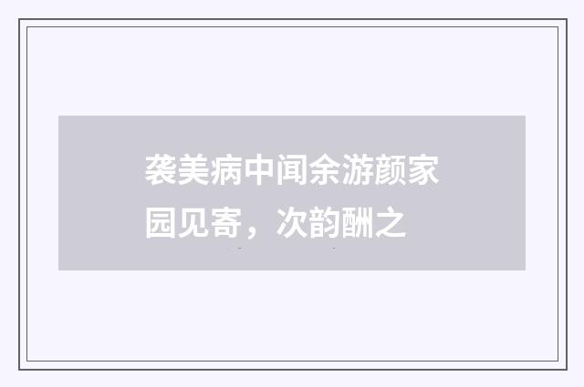 袭美病中闻余游颜家园见寄，次韵酬之