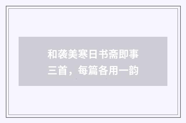 和袭美寒日书斋即事三首，每篇各用一韵