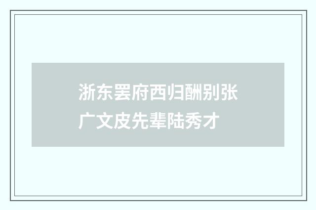 浙东罢府西归酬别张广文皮先辈陆秀才