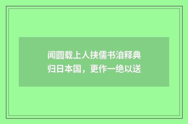 闻圆载上人挟儒书洎释典归日本国，更作一绝以送