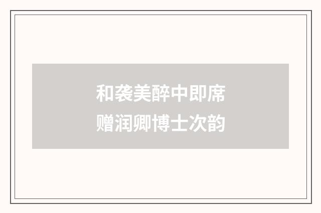 和袭美醉中即席赠润卿博士次韵