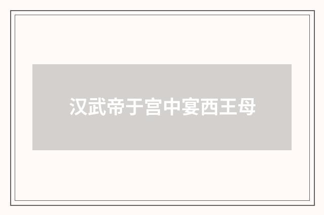 汉武帝于宫中宴西王母