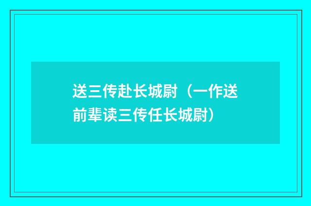 送三传赴长城尉（一作送前辈读三传任长城尉）