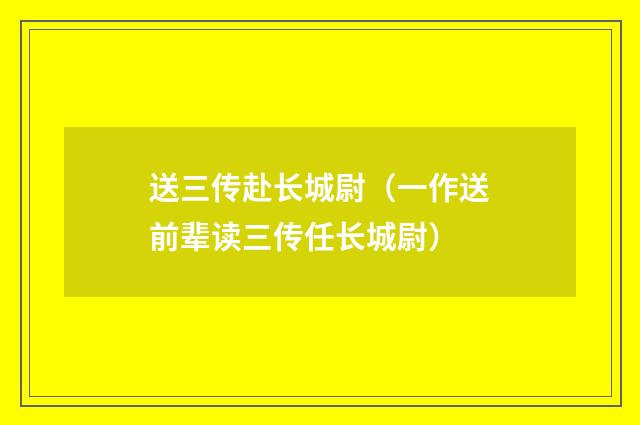 送三传赴长城尉（一作送前辈读三传任长城尉）