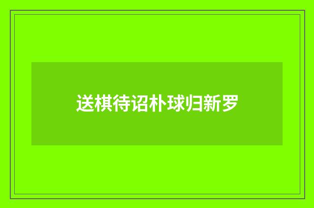 送棋待诏朴球归新罗
