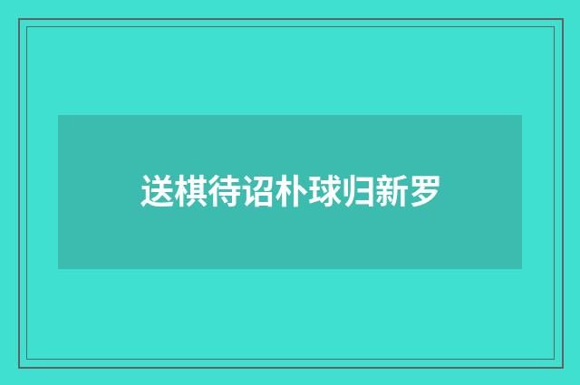 送棋待诏朴球归新罗