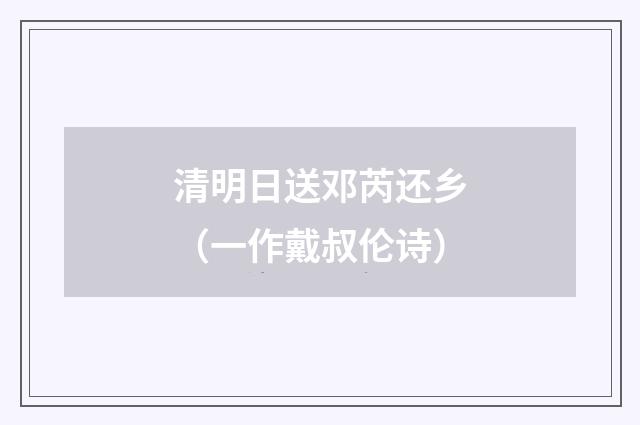 清明日送邓芮还乡（一作戴叔伦诗）