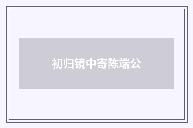 初归镜中寄陈端公
