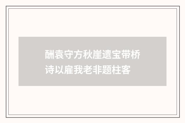 酬袁守方秋崖遗宝带桥诗以雇我老非题柱客