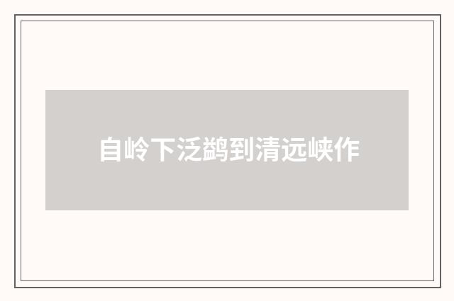 自岭下泛鹢到清远峡作