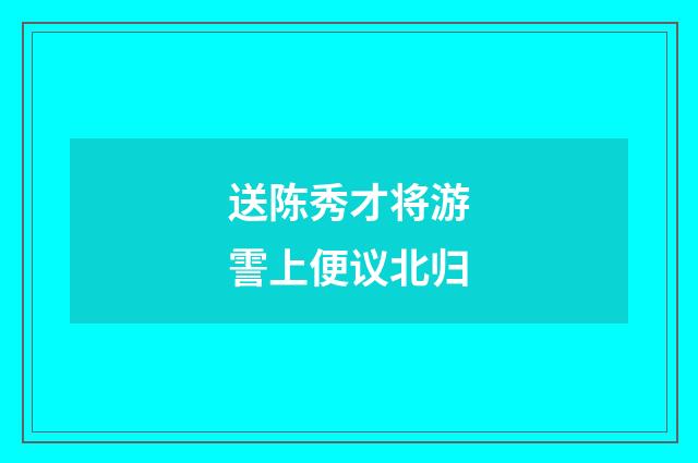 送陈秀才将游霅上便议北归