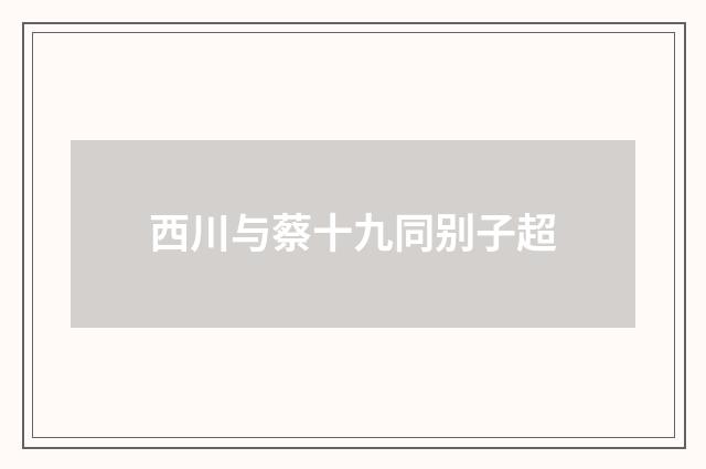 西川与蔡十九同别子超