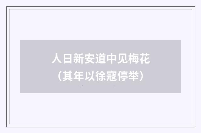 人日新安道中见梅花（其年以徐寇停举）
