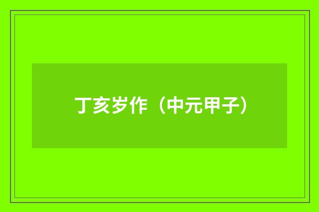 丁亥岁作（中元甲子）