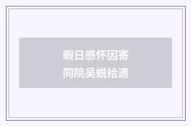 暇日感怀因寄同院吴蜕拾遗