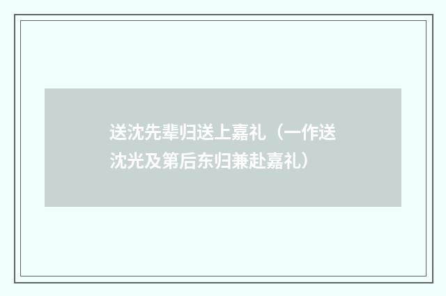 送沈先辈归送上嘉礼（一作送沈光及第后东归兼赴嘉礼）