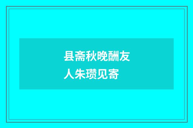 县斋秋晚酬友人朱瓒见寄