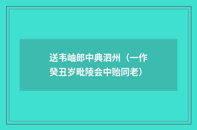 送韦岫郎中典泗州（一作癸丑岁毗陵会中贻同老）