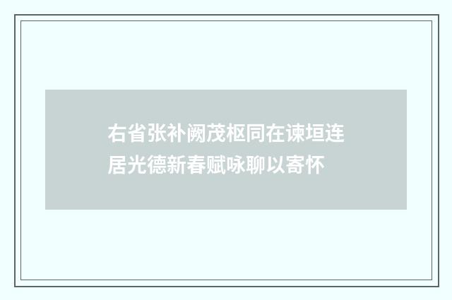 右省张补阙茂枢同在谏垣连居光德新春赋咏聊以寄怀
