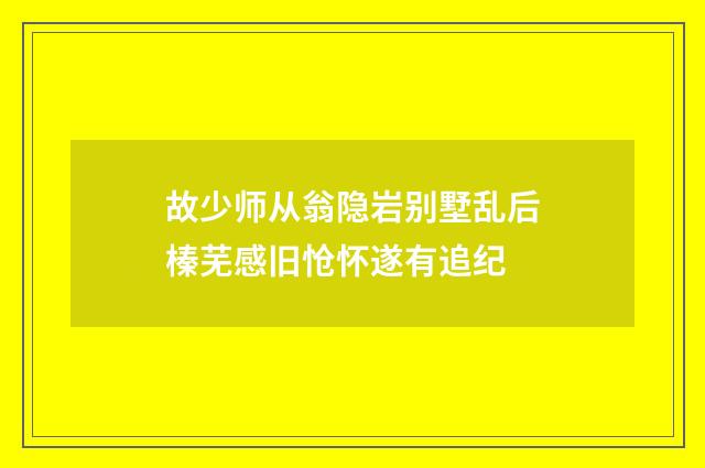 故少师从翁隐岩别墅乱后榛芜感旧怆怀遂有追纪