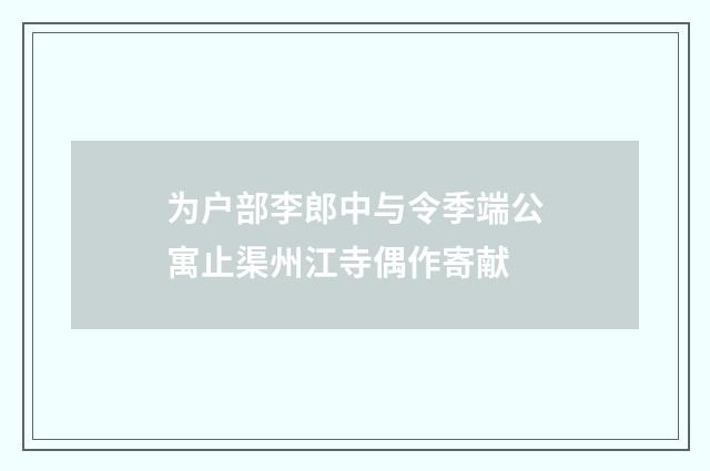 为户部李郎中与令季端公寓止渠州江寺偶作寄献