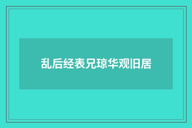 乱后经表兄琼华观旧居