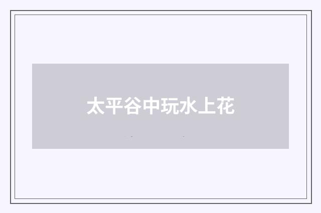 太平谷中玩水上花
