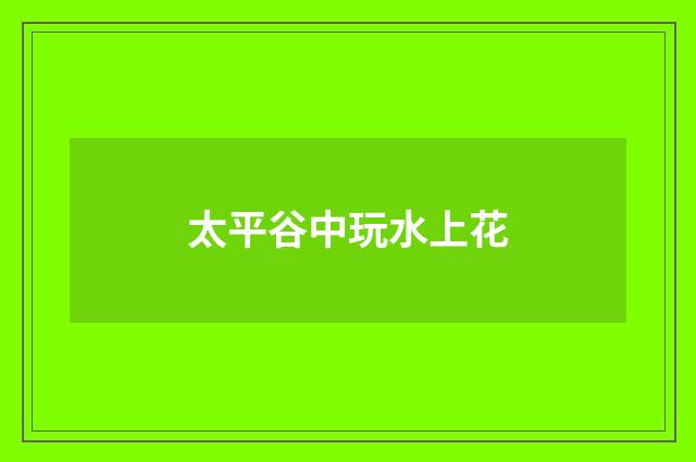 太平谷中玩水上花