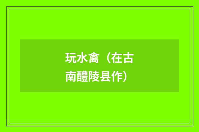 玩水禽（在古南醴陵县作）