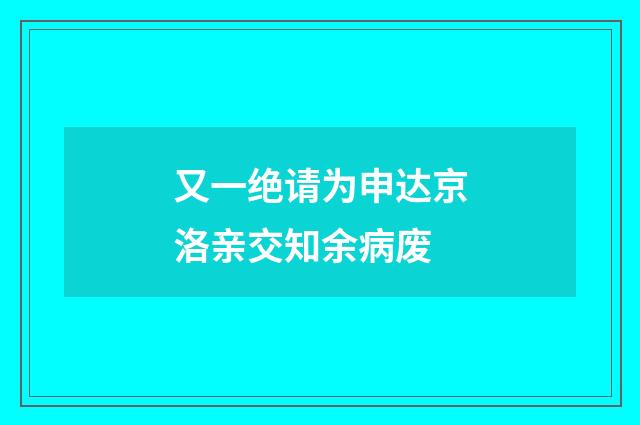 又一绝请为申达京洛亲交知余病废