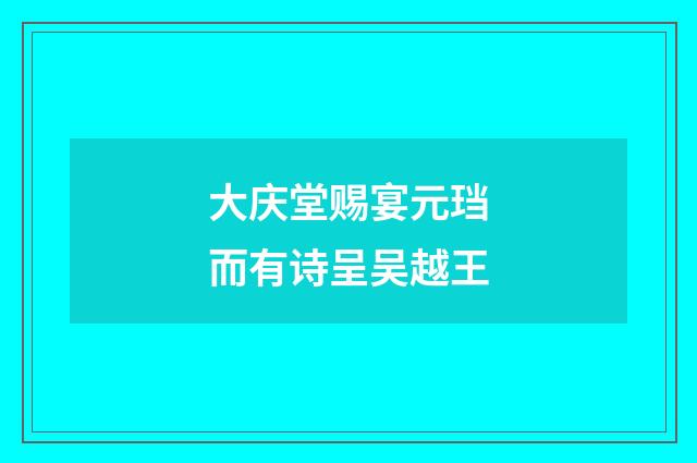 大庆堂赐宴元珰而有诗呈吴越王