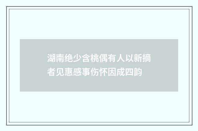 湖南绝少含桃偶有人以新摘者见惠感事伤怀因成四韵