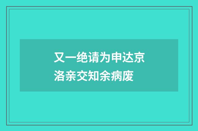 又一绝请为申达京洛亲交知余病废