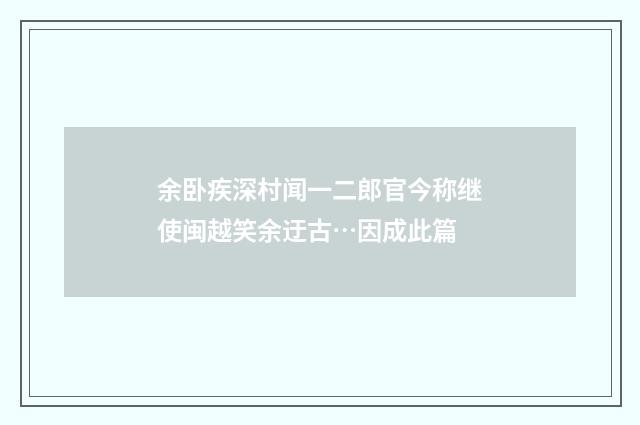 余卧疾深村闻一二郎官今称继使闽越笑余迂古…因成此篇