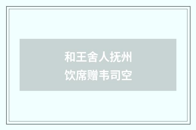 和王舍人抚州饮席赠韦司空