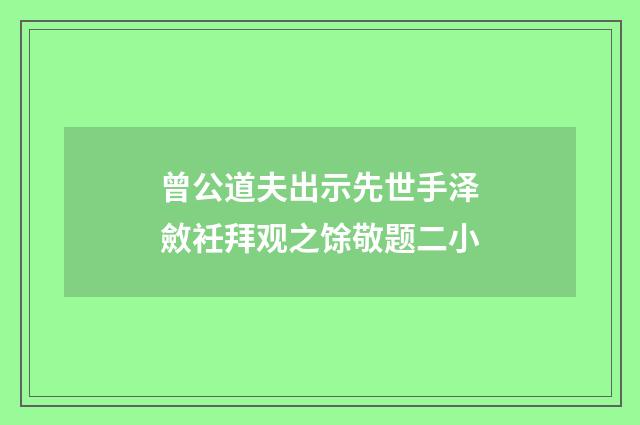 曾公道夫出示先世手泽斂衽拜观之馀敬题二小