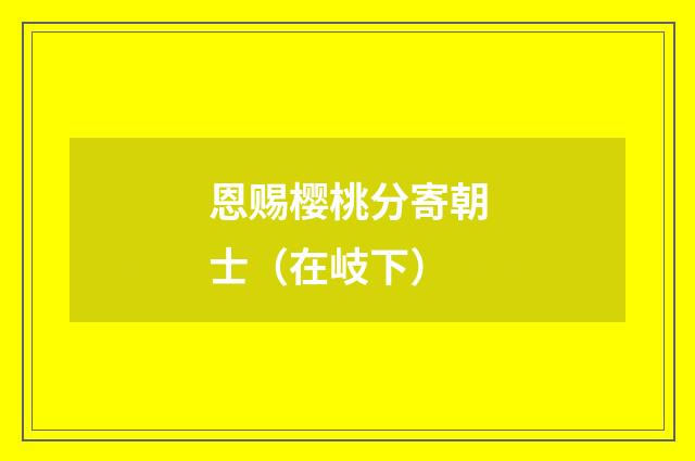 恩赐樱桃分寄朝士（在岐下）