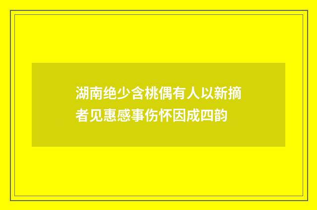 湖南绝少含桃偶有人以新摘者见惠感事伤怀因成四韵