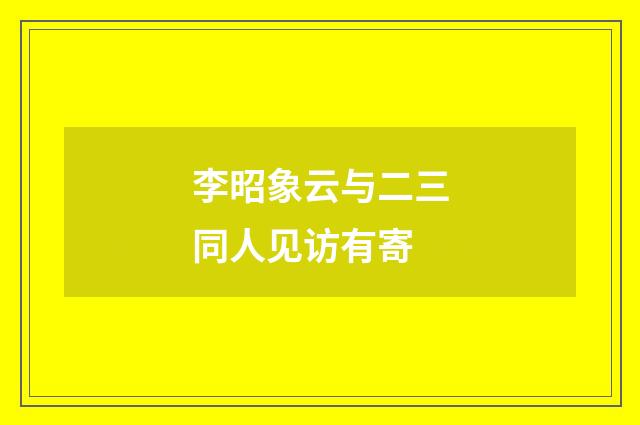 李昭象云与二三同人见访有寄