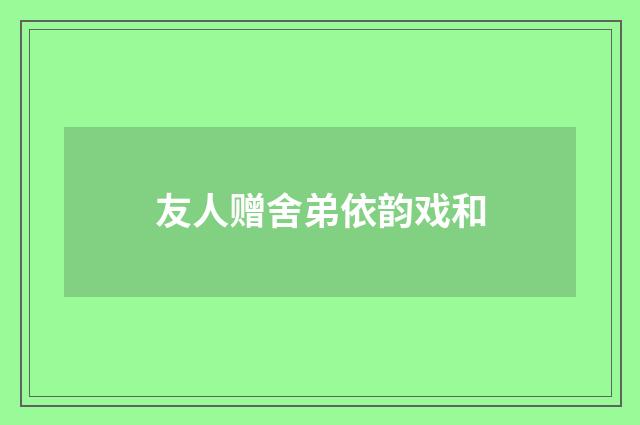 友人赠舍弟依韵戏和