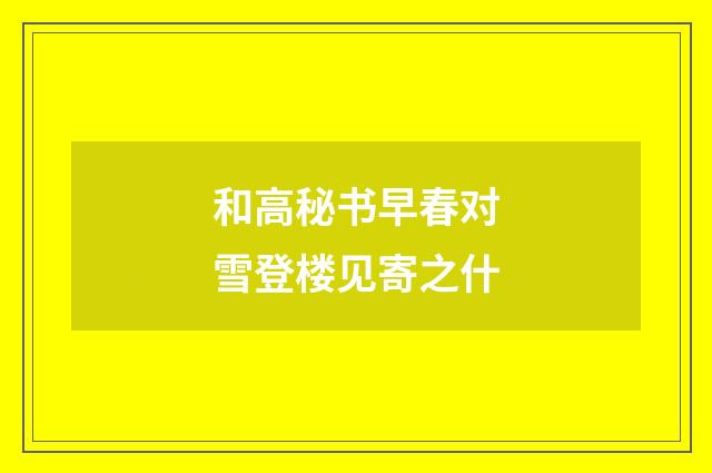 和高秘书早春对雪登楼见寄之什