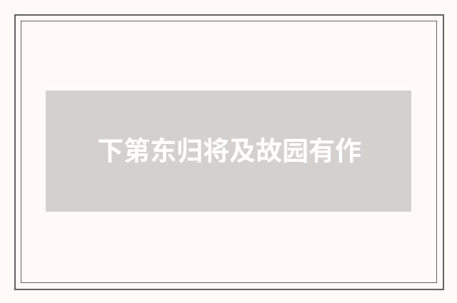 下第东归将及故园有作